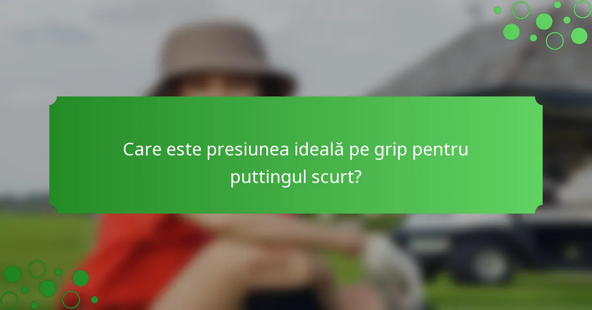 Care este presiunea ideală pe grip pentru puttingul scurt?