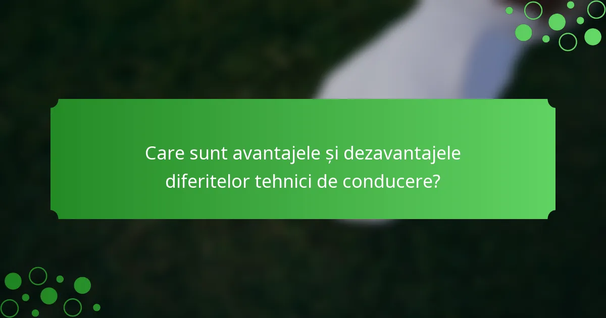 Care sunt avantajele și dezavantajele diferitelor tehnici de conducere?