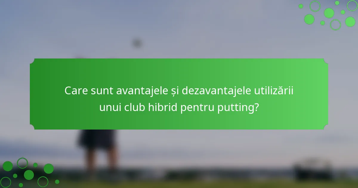 Care sunt avantajele și dezavantajele utilizării unui club hibrid pentru putting?