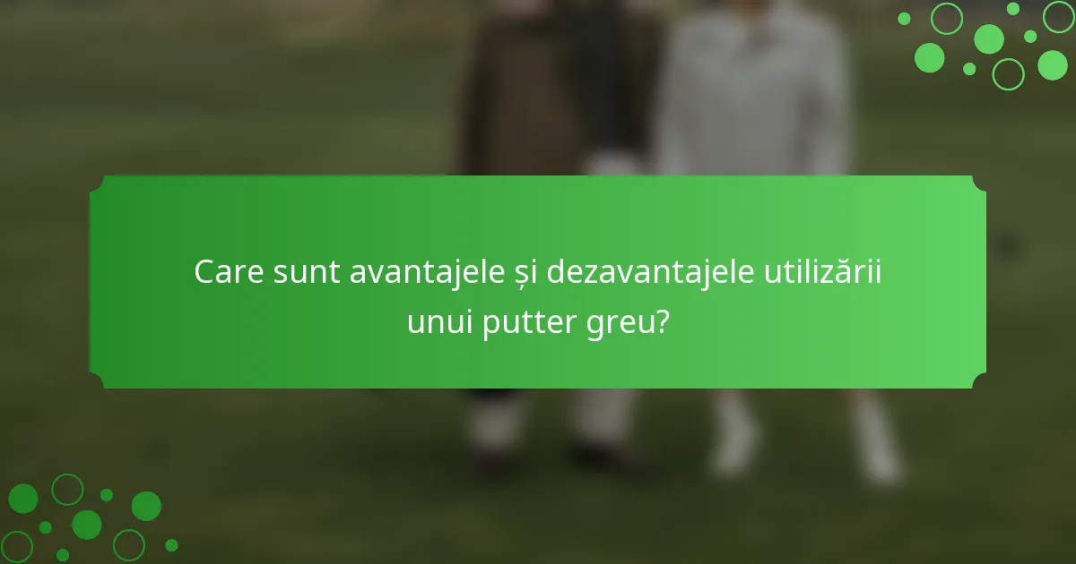 Care sunt avantajele și dezavantajele utilizării unui putter greu?