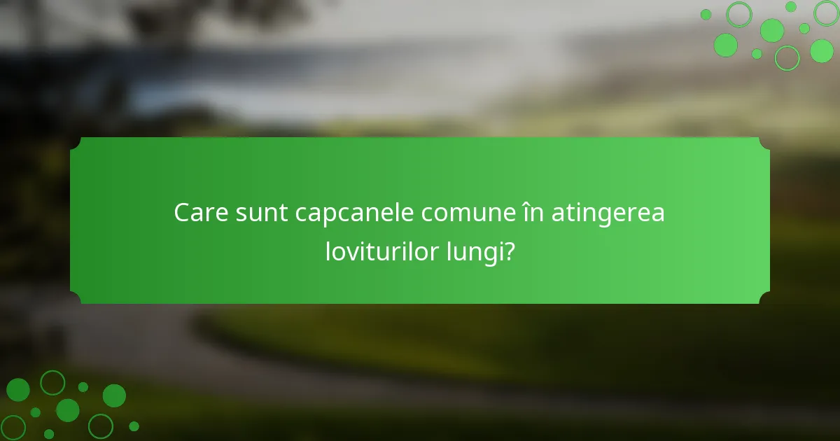 Care sunt capcanele comune în atingerea loviturilor lungi?