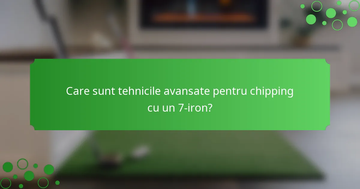 Care sunt tehnicile avansate pentru chipping cu un 7-iron?