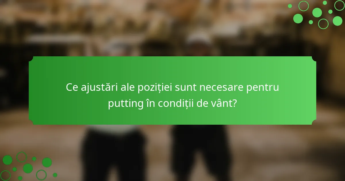 Ce ajustări ale poziției sunt necesare pentru putting în condiții de vânt?