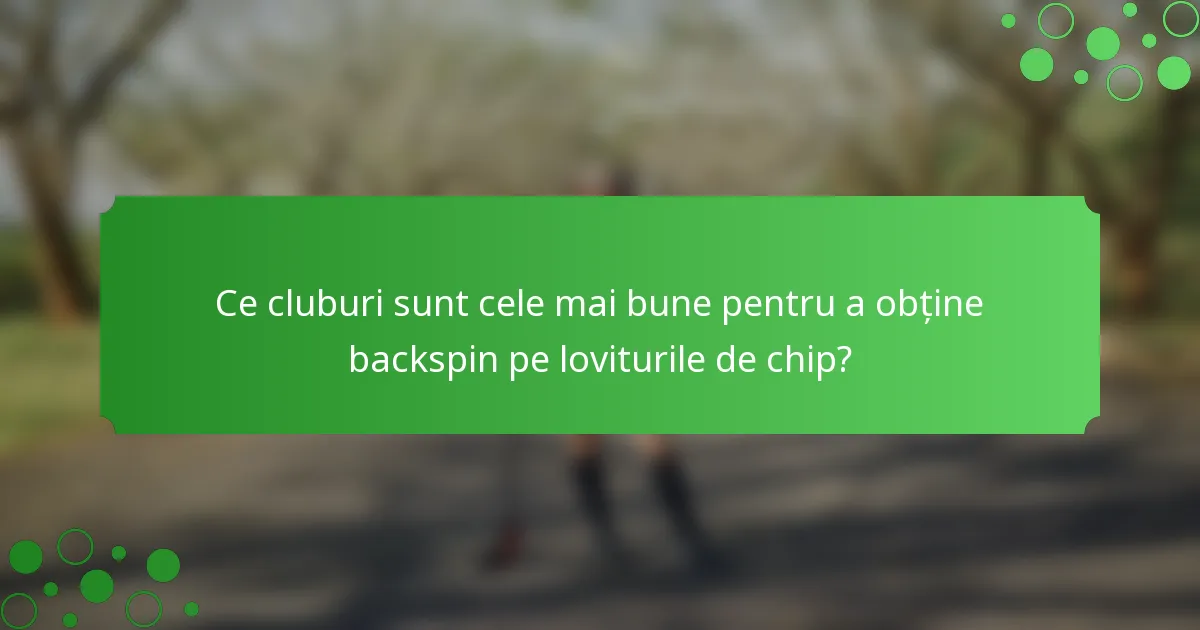 Ce cluburi sunt cele mai bune pentru a obține backspin pe loviturile de chip?