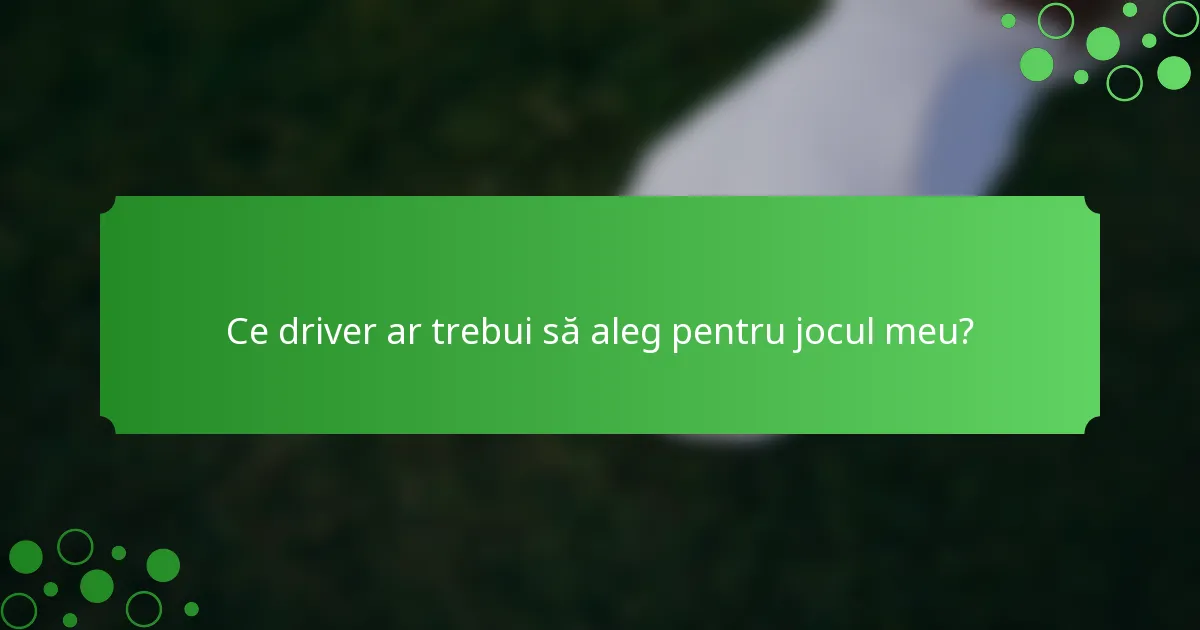 Ce driver ar trebui să aleg pentru jocul meu?