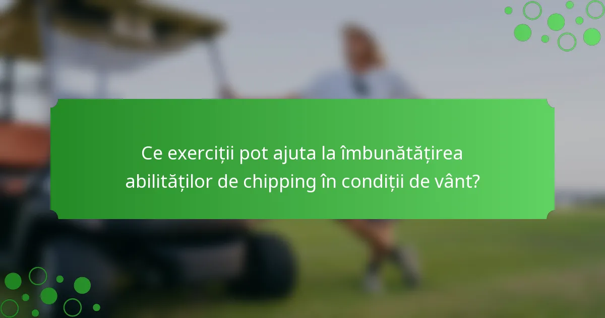Ce exerciții pot ajuta la îmbunătățirea abilităților de chipping în condiții de vânt?