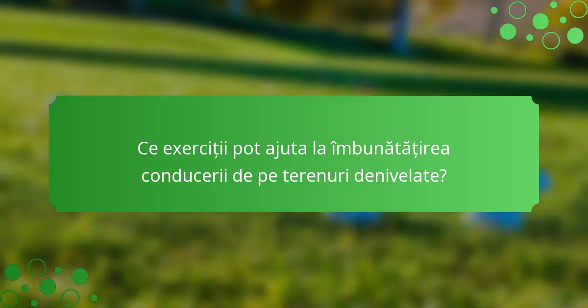 Ce exerciții pot ajuta la îmbunătățirea conducerii de pe terenuri denivelate?