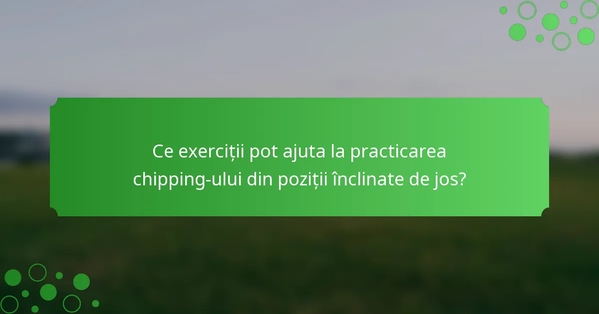Ce exerciții pot ajuta la practicarea chipping-ului din poziții înclinate de jos?