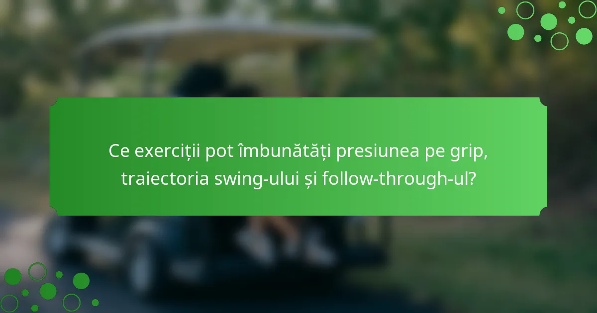Ce exerciții pot îmbunătăți presiunea pe grip, traiectoria swing-ului și follow-through-ul?