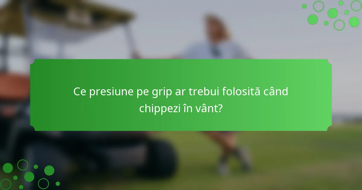 Ce presiune pe grip ar trebui folosită când chippezi în vânt?