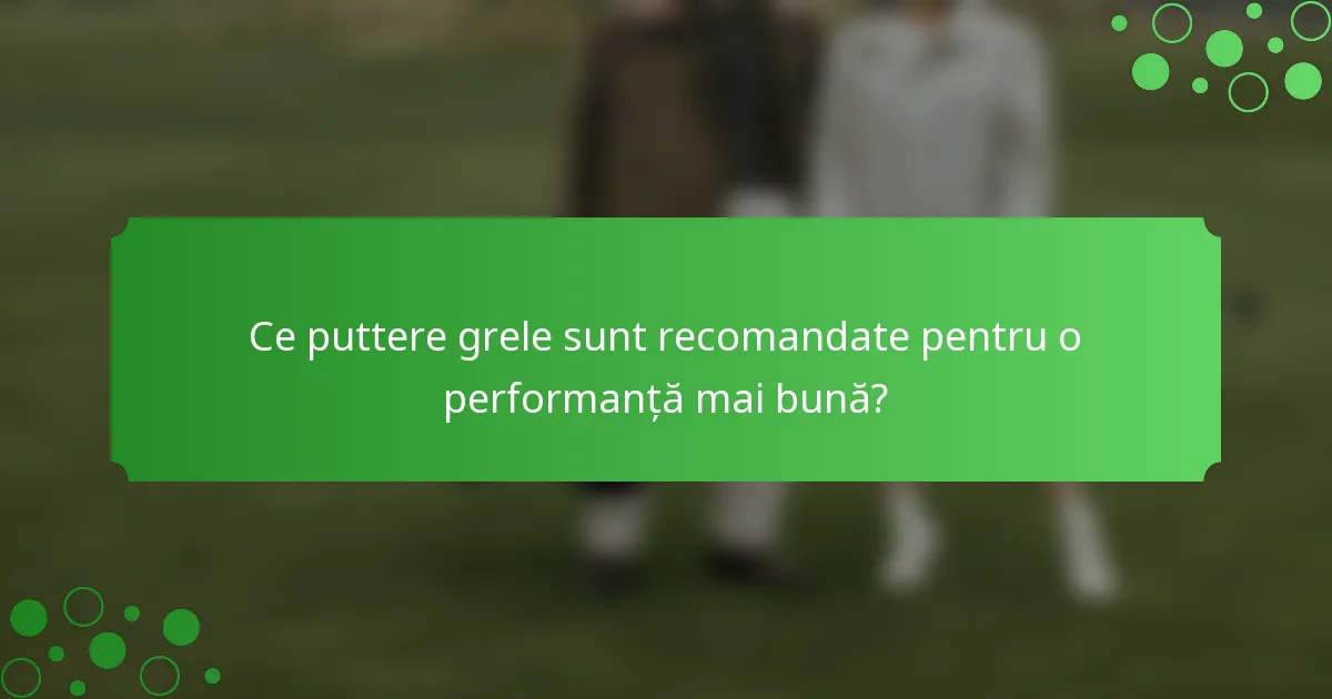 Ce puttere grele sunt recomandate pentru o performanță mai bună?