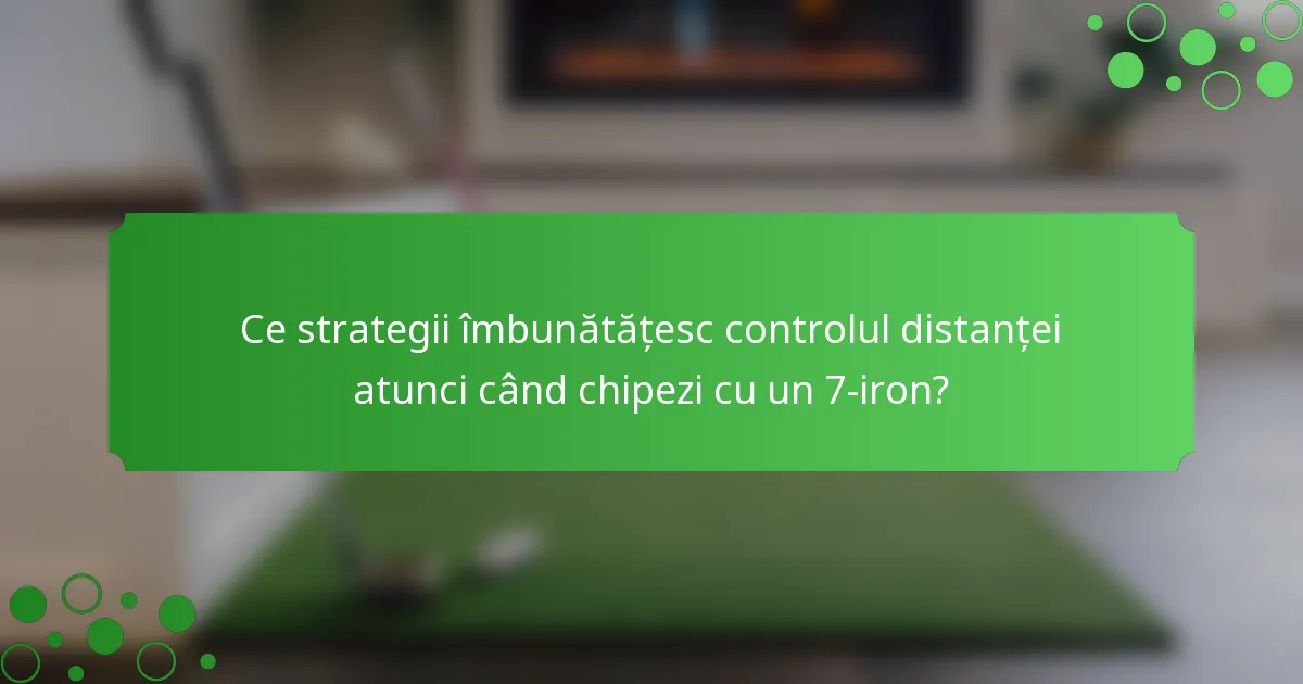 Ce strategii îmbunătățesc controlul distanței atunci când chipezi cu un 7-iron?