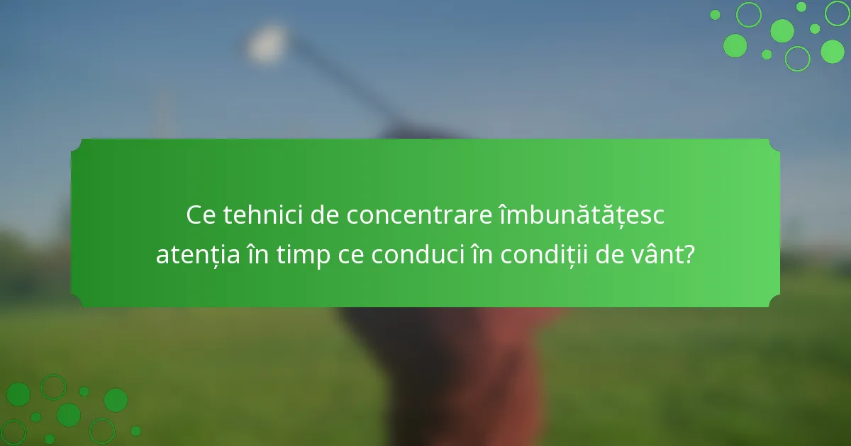 Ce tehnici de concentrare îmbunătățesc atenția în timp ce conduci în condiții de vânt?