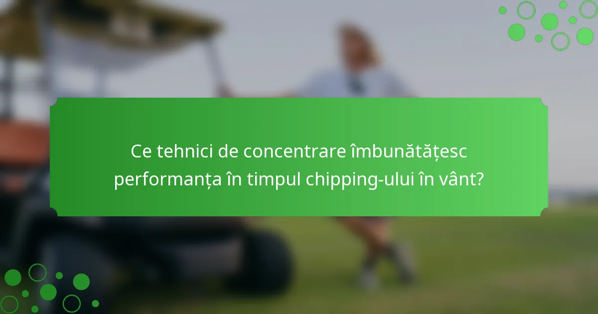 Ce tehnici de concentrare îmbunătățesc performanța în timpul chipping-ului în vânt?