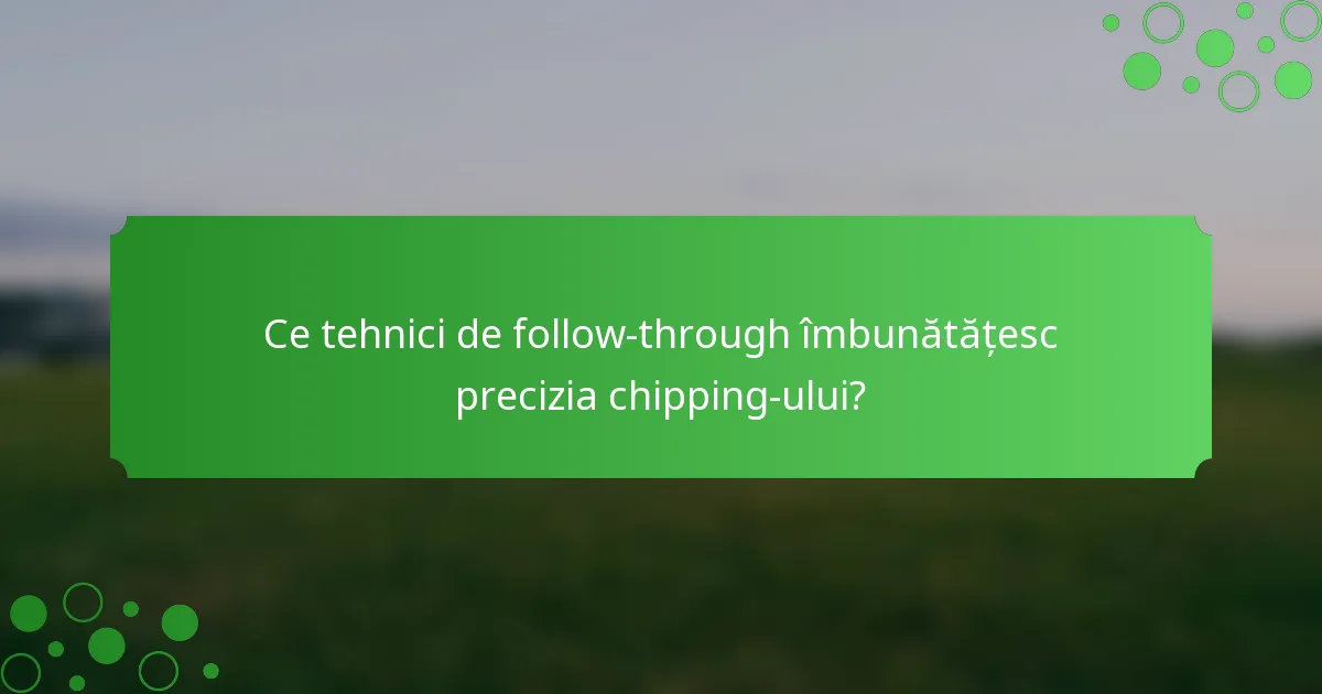 Ce tehnici de follow-through îmbunătățesc precizia chipping-ului?