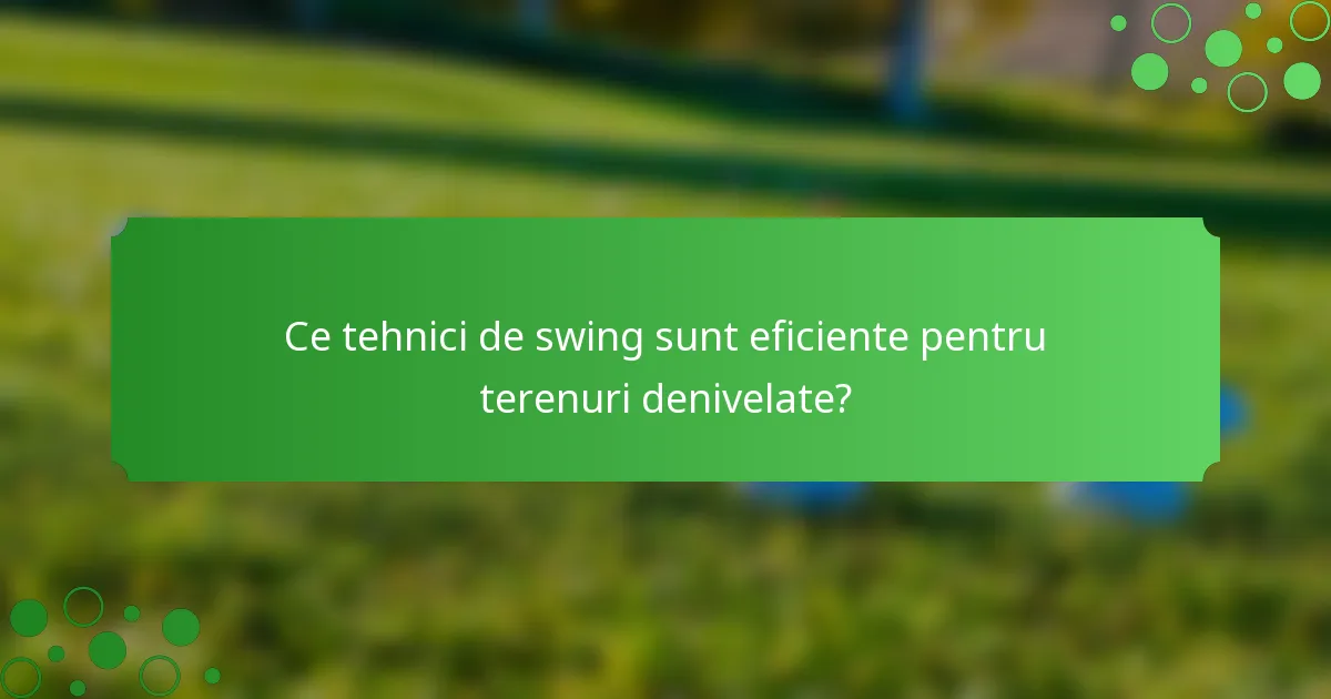 Ce tehnici de swing sunt eficiente pentru terenuri denivelate?