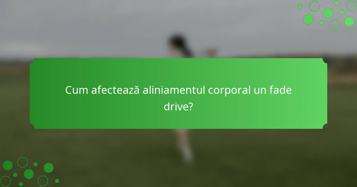 Cum afectează aliniamentul corporal un fade drive?