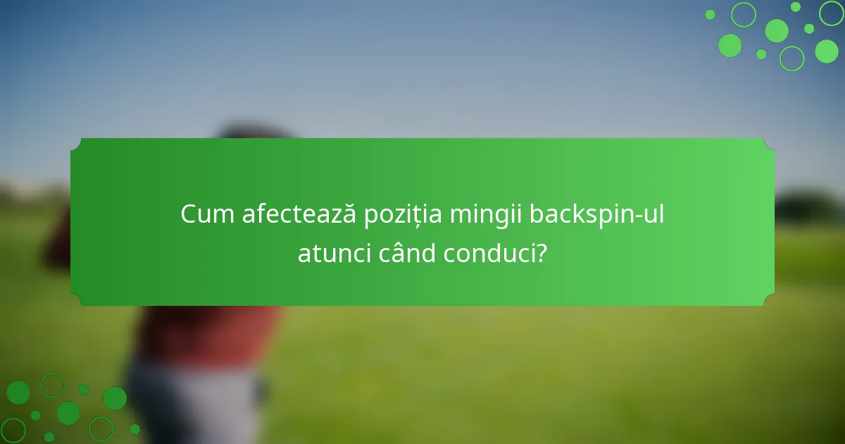 Cum afectează poziția mingii backspin-ul atunci când conduci?