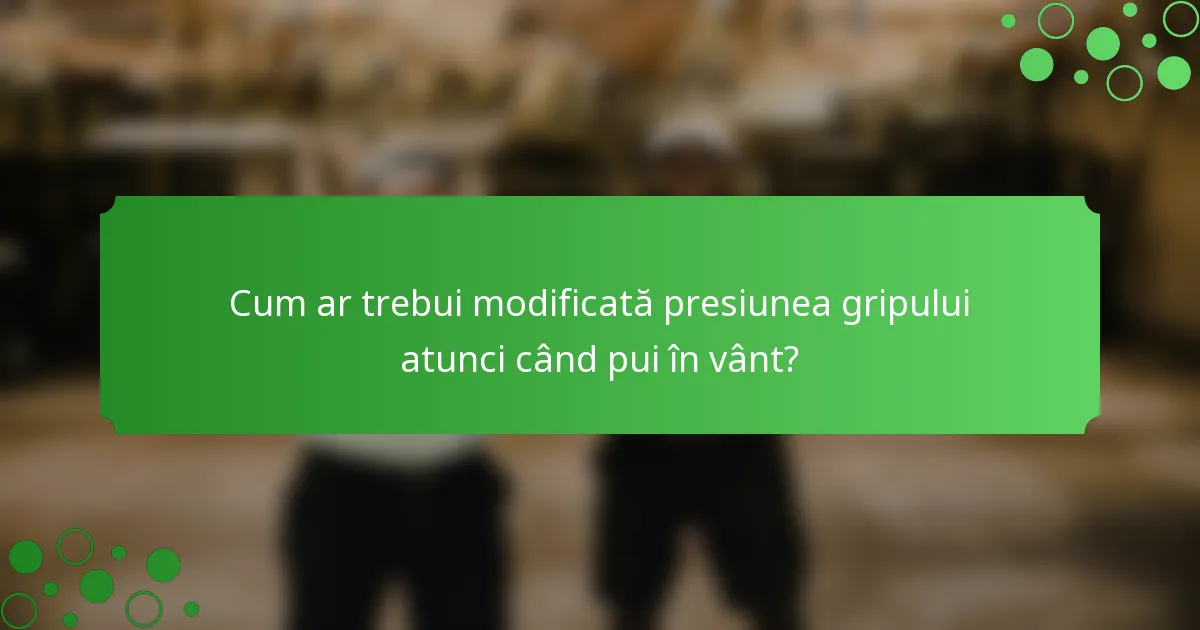 Cum ar trebui modificată presiunea gripului atunci când pui în vânt?