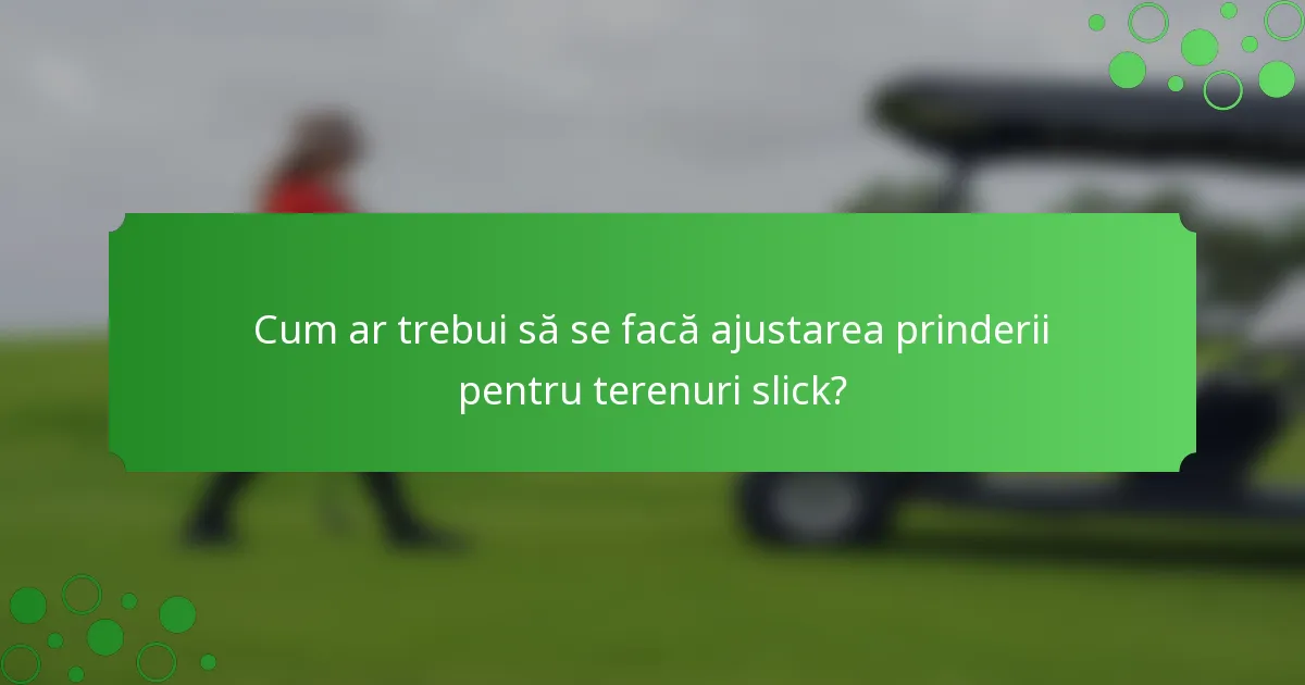 Cum ar trebui să se facă ajustarea prinderii pentru terenuri slick?