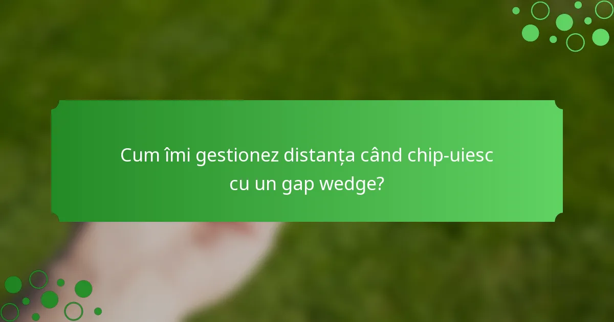 Cum îmi gestionez distanța când chip-uiesc cu un gap wedge?