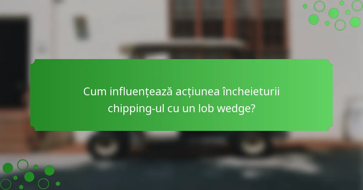 Cum influențează acțiunea încheieturii chipping-ul cu un lob wedge?