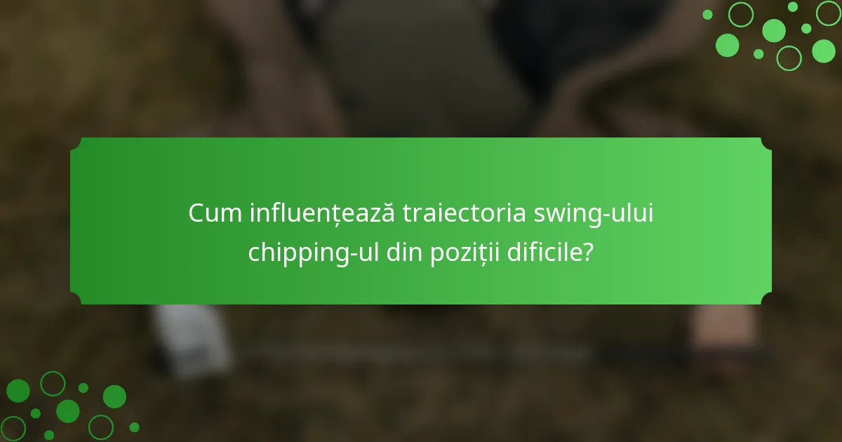 Cum influențează traiectoria swing-ului chipping-ul din poziții dificile?