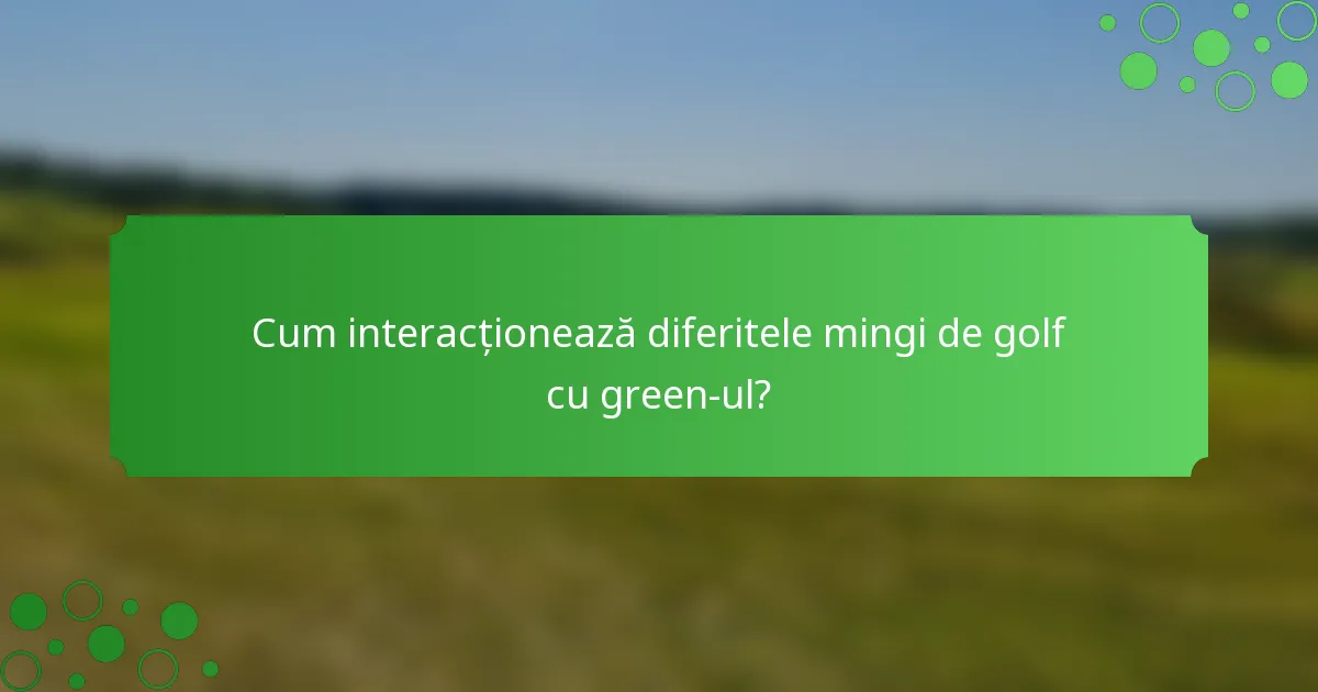 Cum interacționează diferitele mingi de golf cu green-ul?