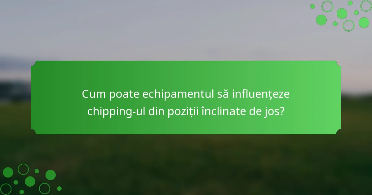 Cum poate echipamentul să influențeze chipping-ul din poziții înclinate de jos?