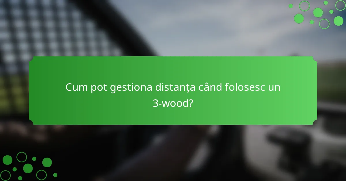 Cum pot gestiona distanța când folosesc un 3-wood?
