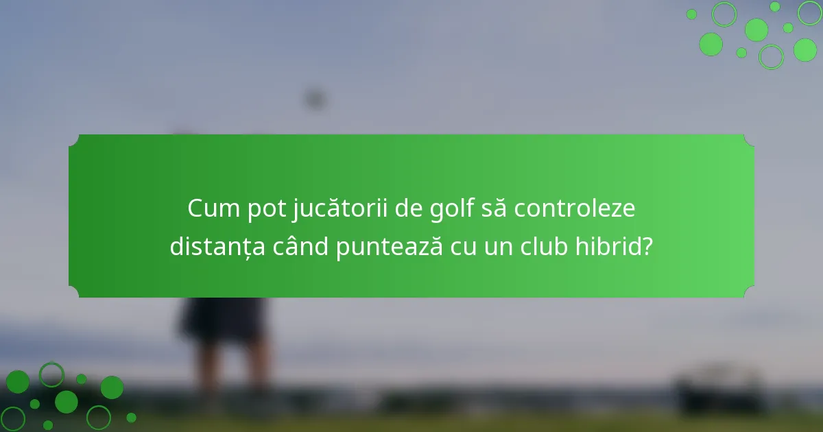 Cum pot jucătorii de golf să controleze distanța când puntează cu un club hibrid?