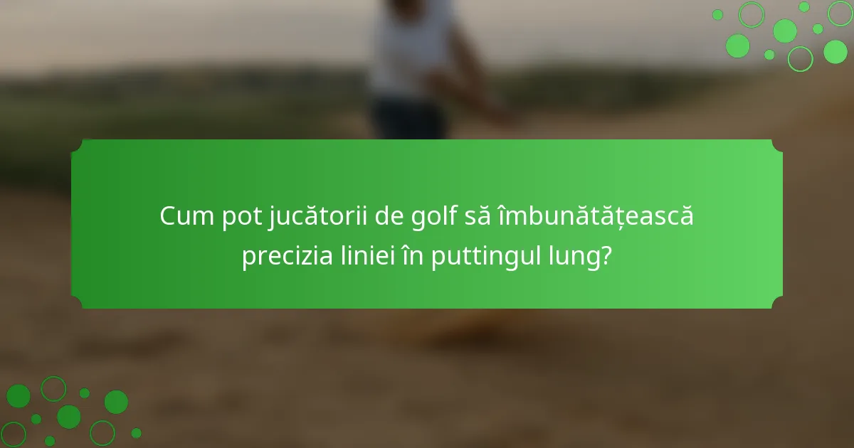 Cum pot jucătorii de golf să îmbunătățească precizia liniei în puttingul lung?