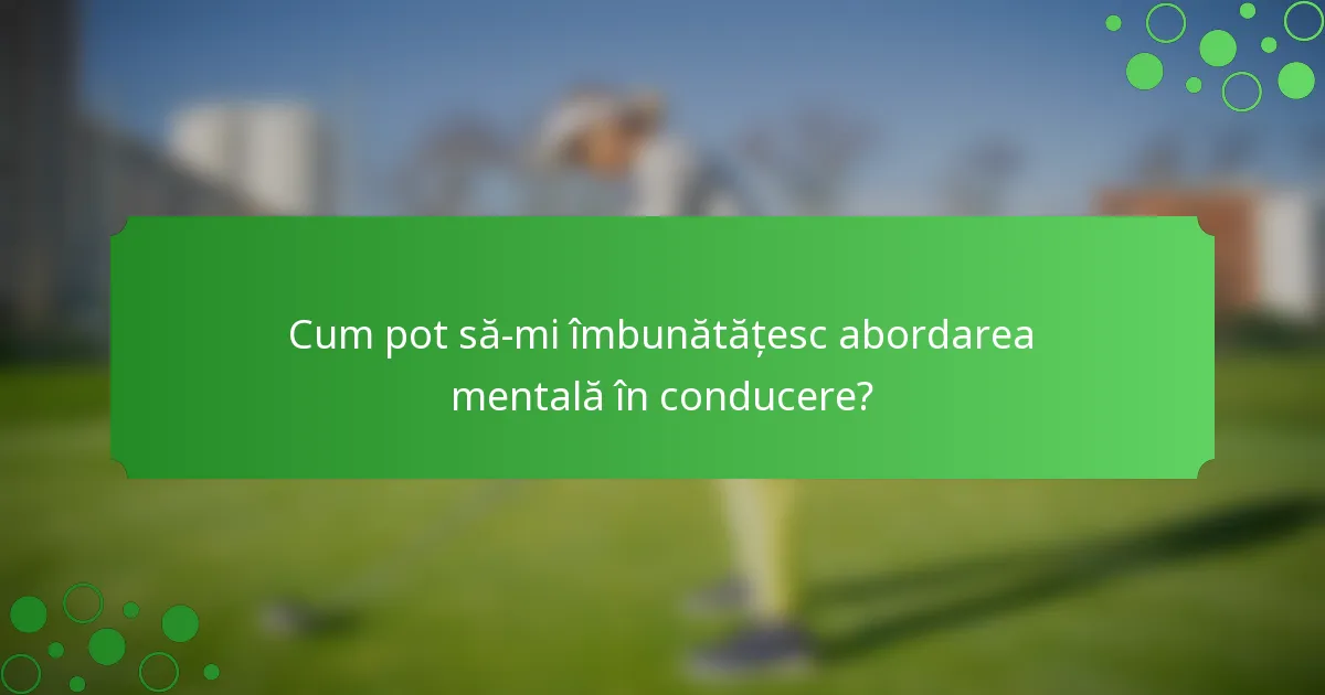 Cum pot să-mi îmbunătățesc abordarea mentală în conducere?