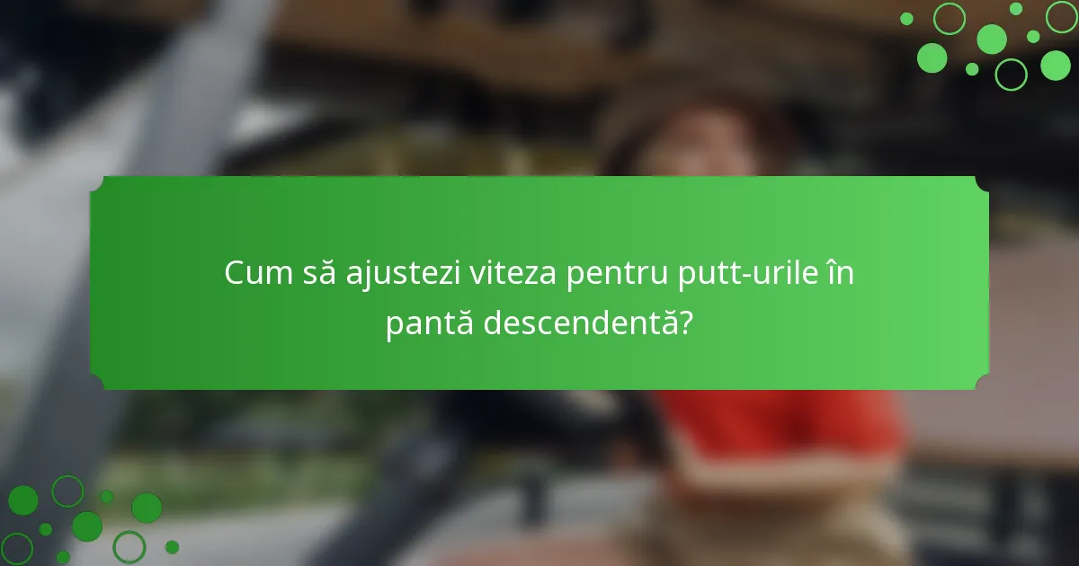Cum să ajustezi viteza pentru putt-urile în pantă descendentă?