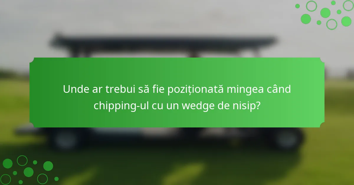 Unde ar trebui să fie poziționată mingea când chipping-ul cu un wedge de nisip?