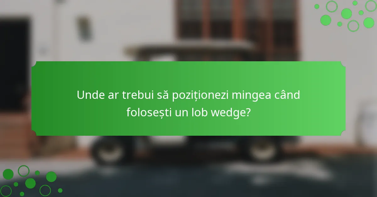 Unde ar trebui să poziționezi mingea când folosești un lob wedge?